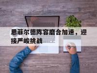 爱游戏体育官方入口-关于恩菲尔德阵容磨合加速，迎接严峻挑战的信息