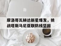 爱游戏体育入口-包含摩洛哥瓦赫达新星爆发，挑战塔斯马尼亚联防线坚固的词条