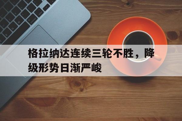 格拉纳达连续三轮不胜，降级形势日渐严峻的简单介绍